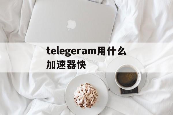 包含telegeram用什么加速器快的词条