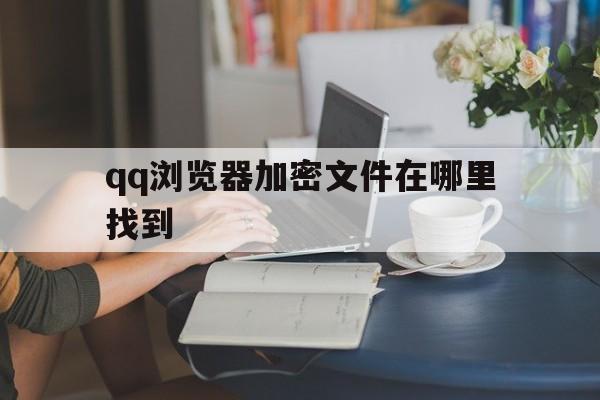 qq浏览器加密文件在哪里找到_qq浏览器加密文件在哪里找到官网版下载