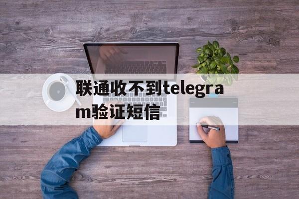 联通收不到telegram验证短信_联通收不到telegram验证短信官网版下载