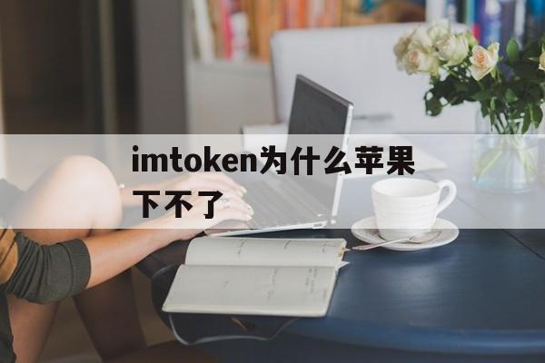 imtoken为什么苹果下不了_imtoken为什么苹果下不了官网版下载