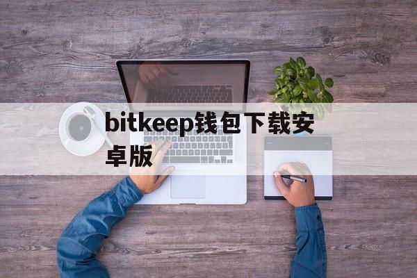 bitkeep钱包下载安卓版_bitkeep钱包下载安卓版官网版下载