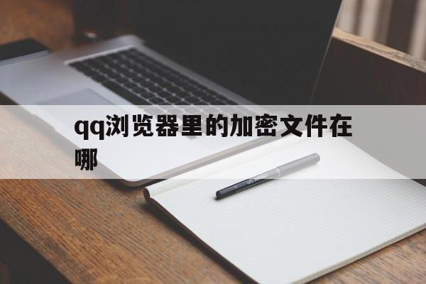 qq浏览器里的加密文件在哪_qq浏览器里的加密文件在哪官网版下载