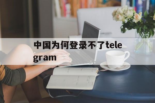 中国为何登录不了telegram_中国为何登录不了telegram官网版下载