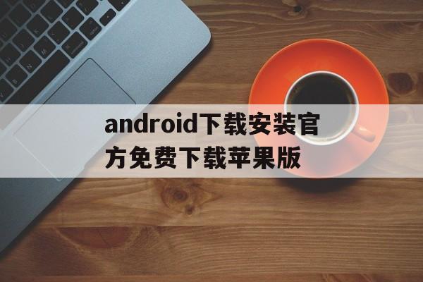 android下载安装官方免费下载苹果版_android下载安装官方免费下载苹果版官网版下载