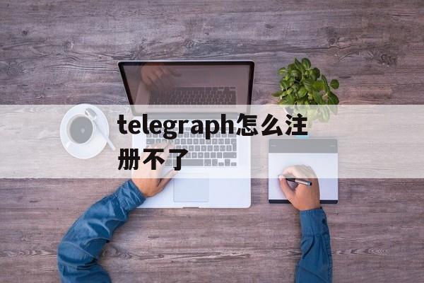 关于telegraph怎么注册不了的信息