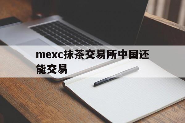 mexc抹茶交易所中国还能交易_mexc抹茶交易所中国还能交易官网版下载