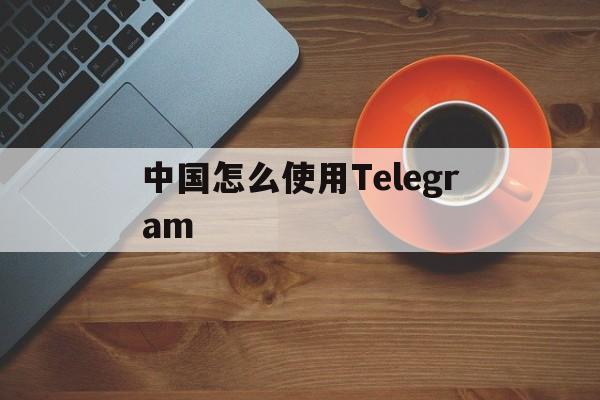 中国怎么使用Telegram_中国怎么使用Telegram官网版下载