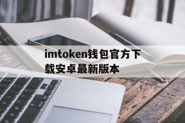 imtoken钱包官方下载安卓最新版本_imtoken钱包官方下载安卓最新版本官网版下载