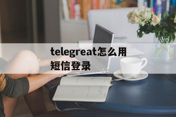 telegreat怎么用短信登录的简单介绍