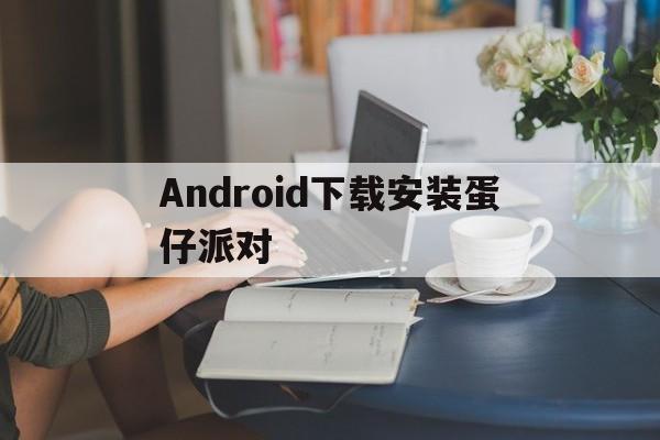 Android下载安装蛋仔派对的简单介绍