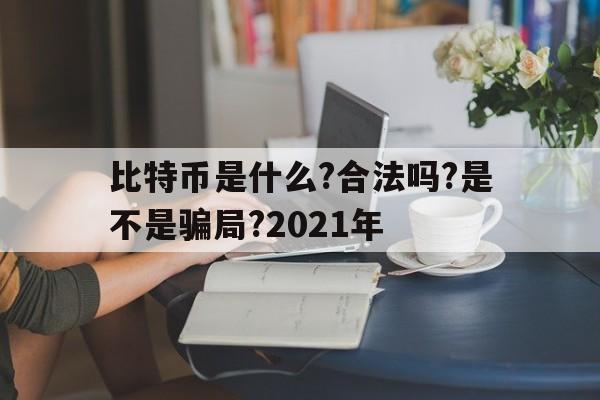 比特币是什么?合法吗?是不是骗局?2021年_比特币是什么?合法吗?是不是骗局?2021年官网版下载