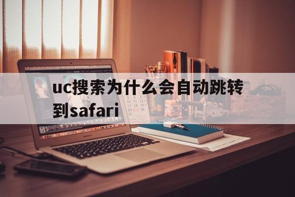 uc搜索为什么会自动跳转到safari_uc搜索为什么会自动跳转到safari官网版下载