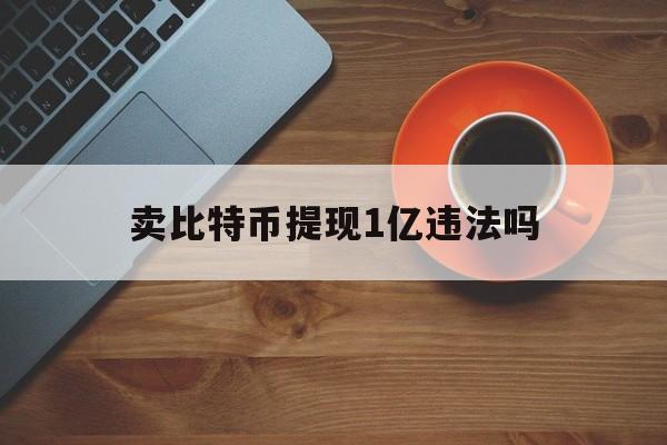 卖比特币提现1亿违法吗_卖比特币提现1亿违法吗官网版下载