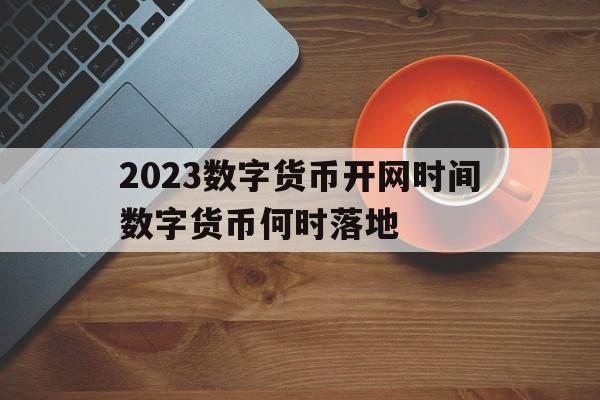 包含2023数字货币开网时间数字货币何时落地的词条