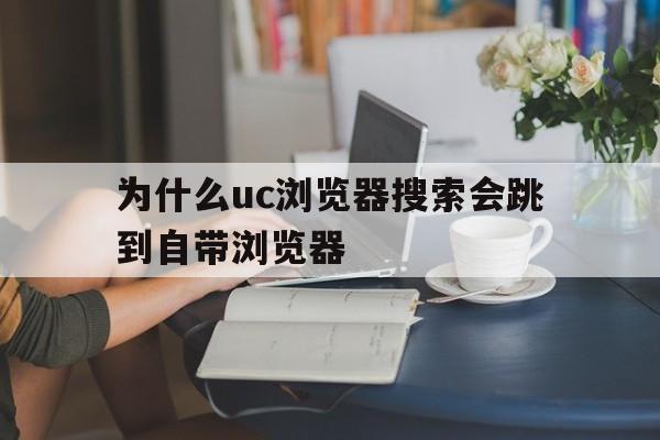 为什么uc浏览器搜索会跳到自带浏览器_为什么uc浏览器搜索会跳到自带浏览器官网版下载