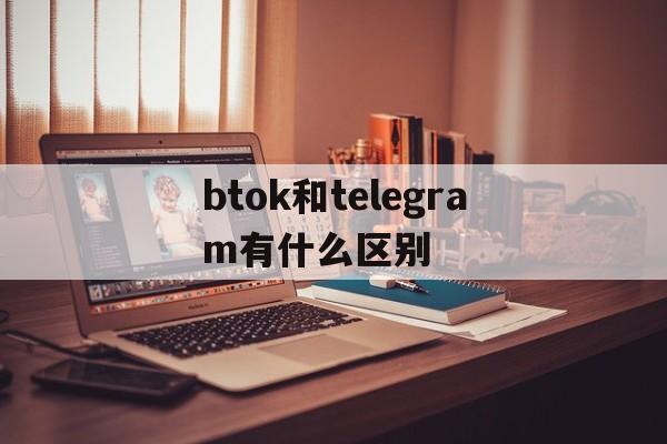 关于btok和telegram有什么区别的信息