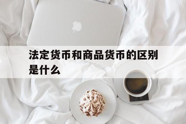 法定货币和商品货币的区别是什么_法定货币和商品货币的区别是什么官网版下载