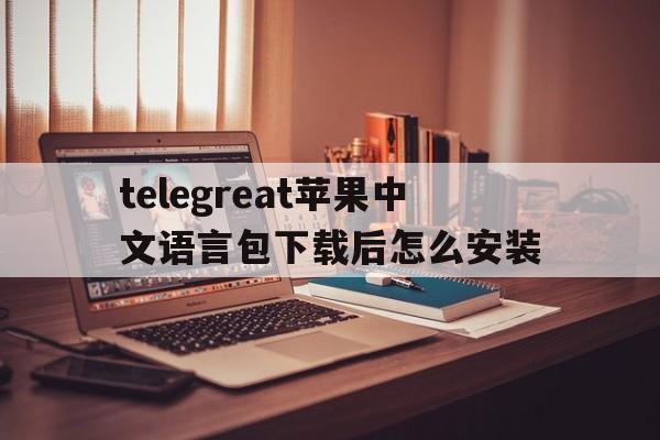 telegreat苹果中文语言包下载后怎么安装的简单介绍