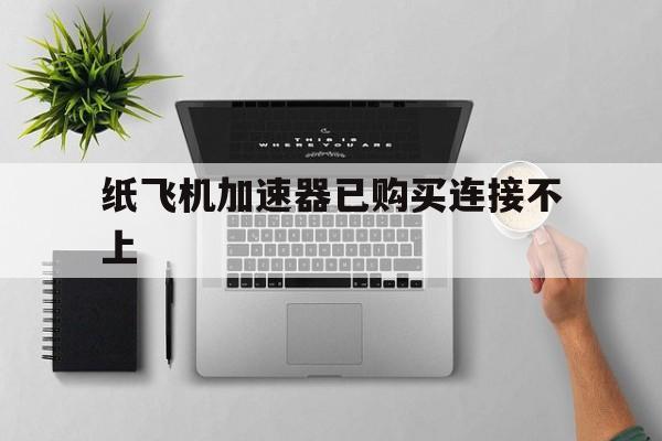 纸飞机加速器已购买连接不上_纸飞机加速器已购买连接不上官网版下载