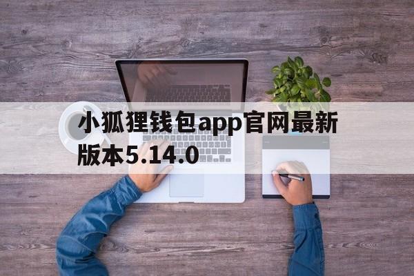 关于小狐狸钱包app官网最新版本5.14.0的信息