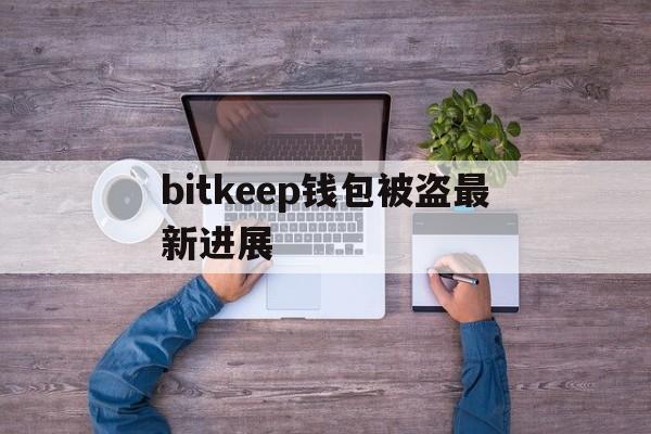 关于bitkeep钱包被盗最新进展的信息