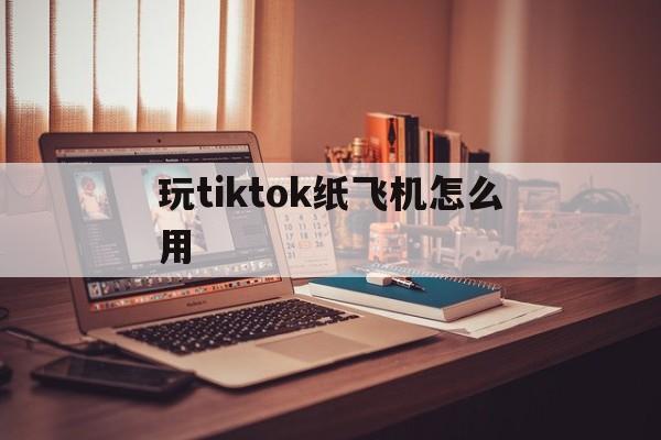 玩tiktok纸飞机怎么用的简单介绍