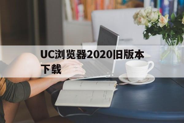 UC浏览器2020旧版本下载_UC浏览器2020旧版本下载官网版下载