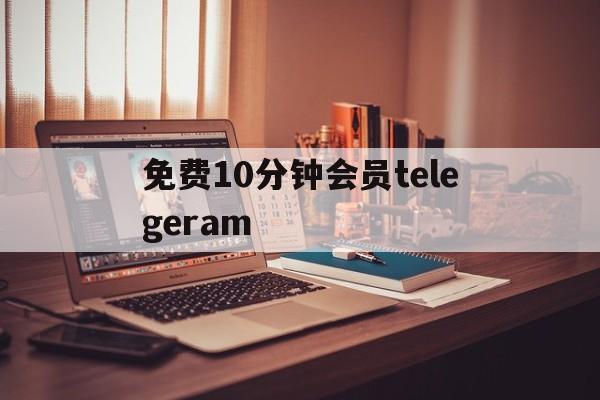 包含免费10分钟会员telegeram的词条