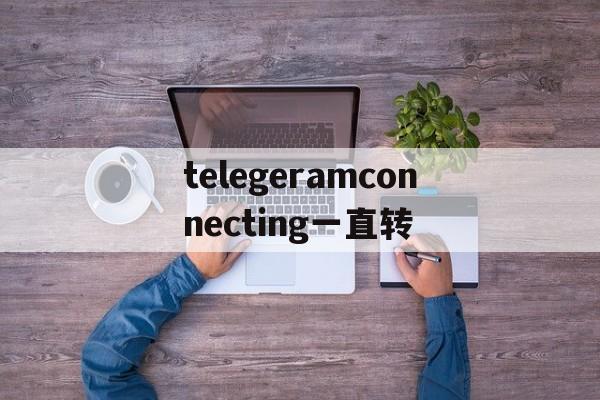 telegeramconnecting一直转_telegeramconnecting一直转官网版下载