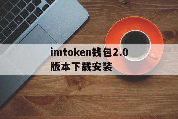 imtoken钱包2.0版本下载安装_imtoken钱包2.0版本下载安装官网版下载