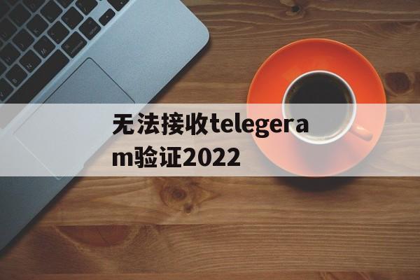 关于无法接收telegeram验证2022的信息