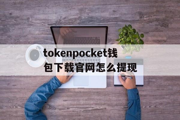 包含tokenpocket钱包下载官网怎么提现的词条