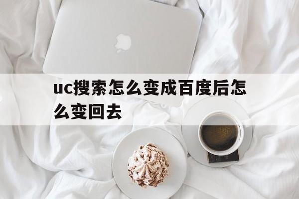 包含uc搜索怎么变成百度后怎么变回去的词条