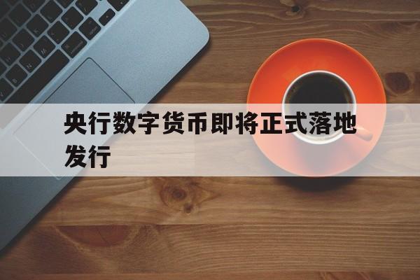 央行数字货币即将正式落地发行_央行数字货币即将正式落地发行官网版下载