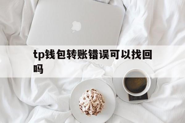 tp钱包转账错误可以找回吗_tp钱包转账错误可以找回吗官网版下载