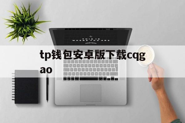 关于tp钱包安卓版下载cqgao的信息