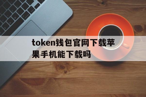 token钱包官网下载苹果手机能下载吗的简单介绍