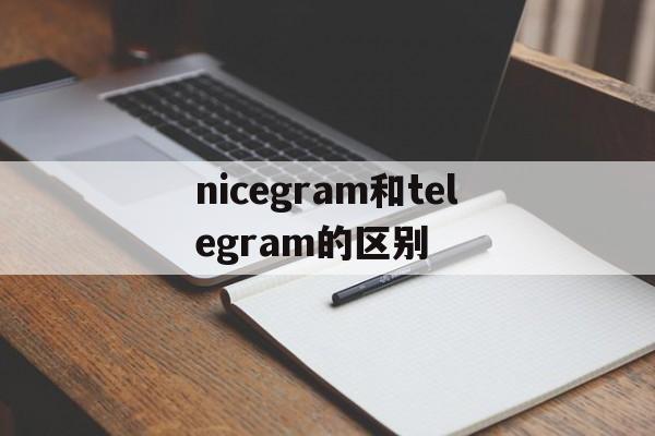 nicegram和telegram的区别_nicegram和telegram的区别官网版下载