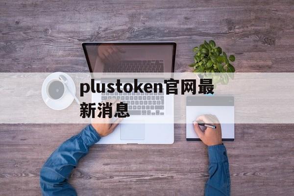 plustoken官网最新消息_plustoken官网最新消息官网版下载