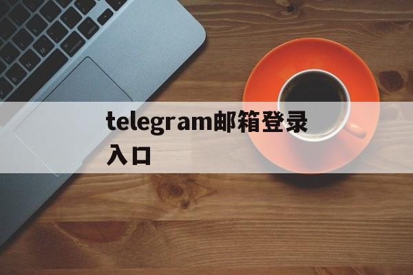 telegram邮箱登录入口_telegram邮箱登录入口官网版下载