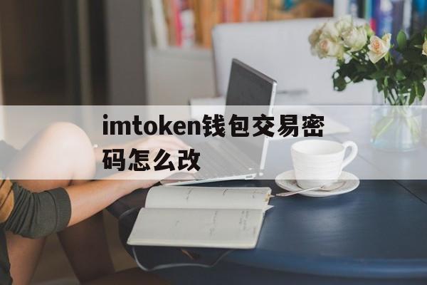 imtoken钱包交易密码怎么改_imtoken钱包交易密码怎么改官网版下载