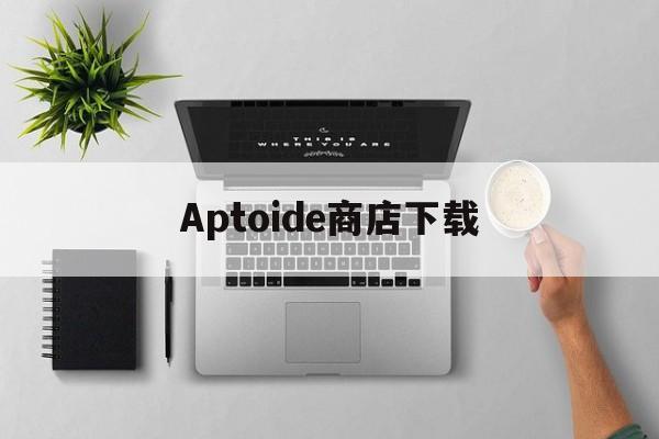 Aptoide商店下载_Aptoide商店下载官网版下载