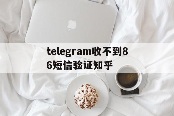 telegram收不到86短信验证知乎_telegram收不到86短信验证知乎官网版下载