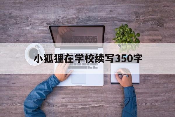 小狐狸在学校续写350字_小狐狸在学校续写350字官网版下载