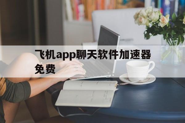 关于飞机app聊天软件加速器免费的信息