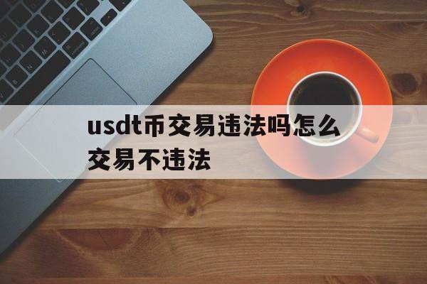 usdt币交易违法吗怎么交易不违法的简单介绍