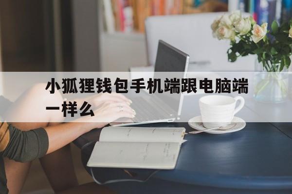 关于小狐狸钱包手机端跟电脑端一样么的信息