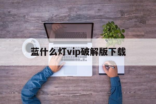 关于蓝什么灯vip破解版下载的信息