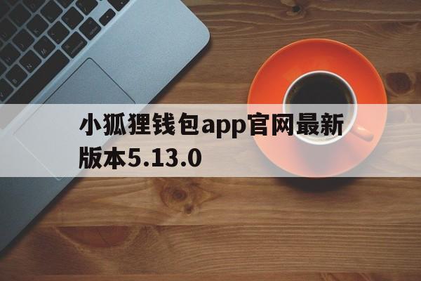 小狐狸钱包app官网最新版本5.13.0的简单介绍