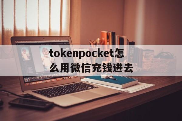 tokenpocket怎么用微信充钱进去的简单介绍